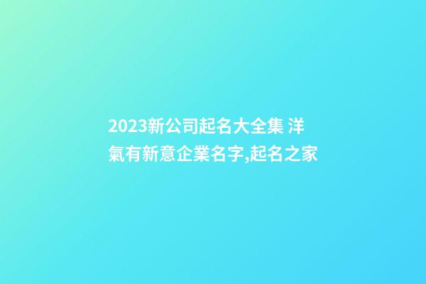 2023新公司起名大全集 洋氣有新意企業名字,起名之家-第1張-公司起名-玄機派